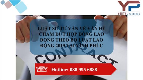 VẤN ĐỀ CHẤM DỨT HỢP ĐỒNG LAO ĐỘNG THEO BỘ LUẬT LAO ĐỘNG 2019 TẠI VĨNH PHÚC 